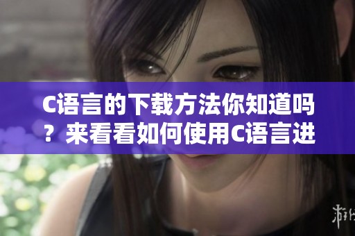 C语言的下载方法你知道吗？来看看如何使用C语言进行下载吧！