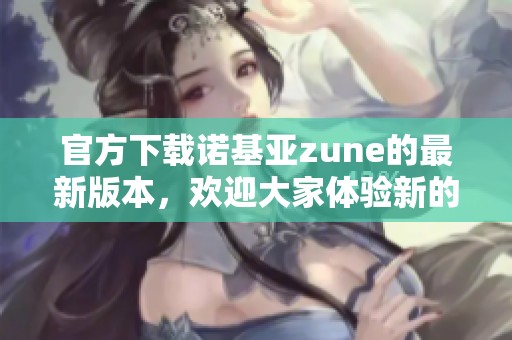 官方下载诺基亚zune的最新版本，欢迎大家体验新的功能与特性