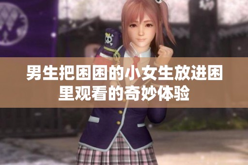 男生把困困的小女生放进困里观看的奇妙体验