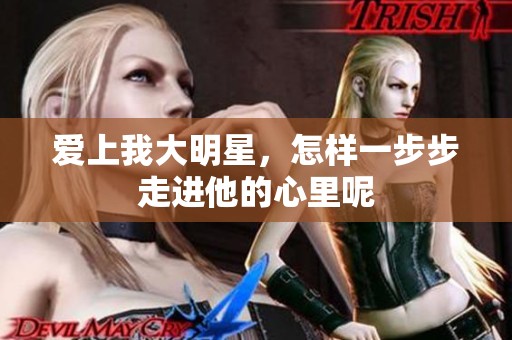 爱上我大明星，怎样一步步走进他的心里呢