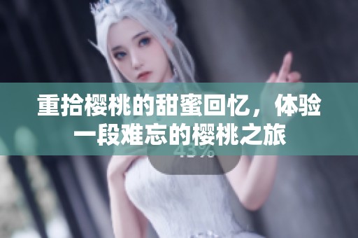 重拾樱桃的甜蜜回忆，体验一段难忘的樱桃之旅