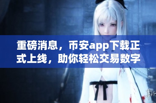 重磅消息，币安app下载正式上线，助你轻松交易数字资产