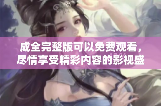 成全完整版可以免费观看，尽情享受精彩内容的影视盛宴！