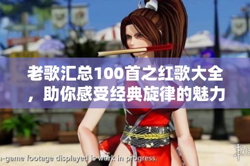 老歌汇总100首之红歌大全，助你感受经典旋律的魅力