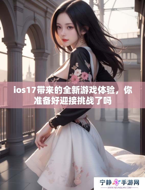 ios17带来的全新游戏体验，你准备好迎接挑战了吗
