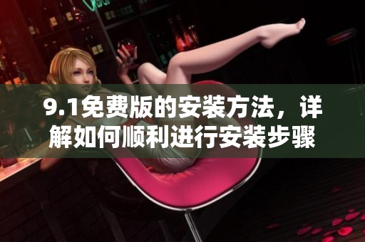 9.1免费版的安装方法，详解如何顺利进行安装步骤