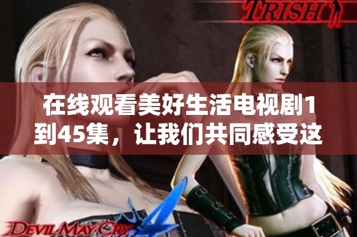 在线观看美好生活电视剧1到45集，让我们共同感受这段美好的故事旅程