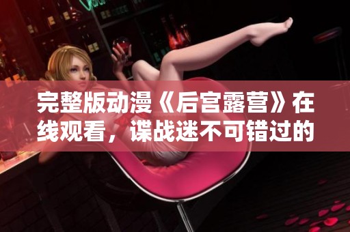 完整版动漫《后宫露营》在线观看，谍战迷不可错过的精彩内容！