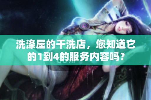 洗涤屋的干洗店，您知道它的1到4的服务内容吗？