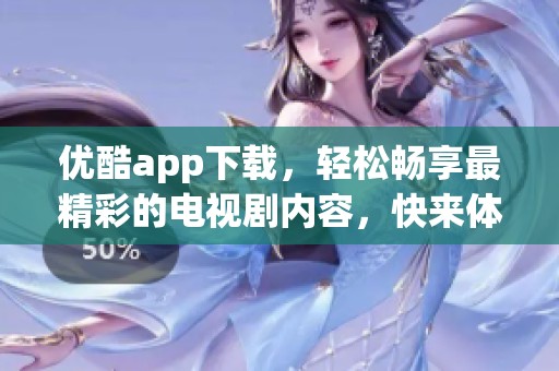 优酷app下载，轻松畅享最精彩的电视剧内容，快来体验吧