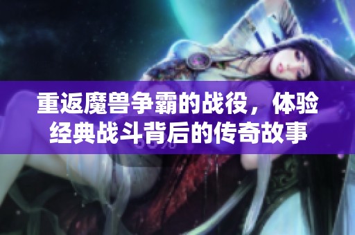 重返魔兽争霸的战役，体验经典战斗背后的传奇故事