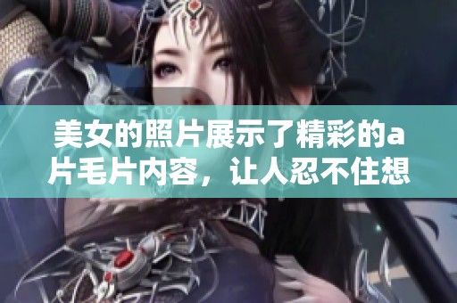 美女的照片展示了精彩的****内容，让人忍不住想要了解更多。