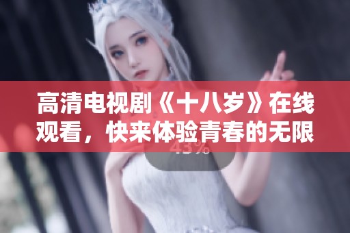 高清电视剧《十八岁》在线观看，快来体验青春的无限魅力吧
