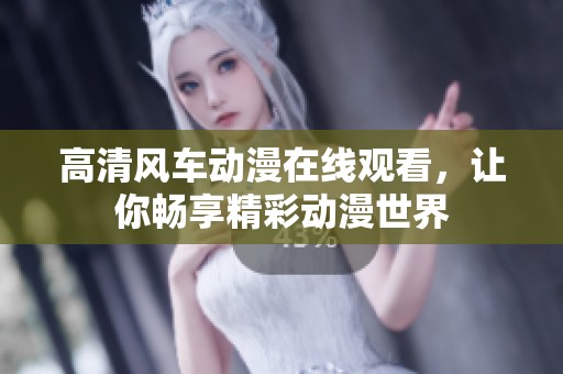 高清风车动漫在线观看，让你畅享精彩动漫世界