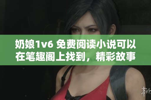 奶娘1v6 免费阅读小说可以在笔趣阁上找到，精彩故事不容错过！