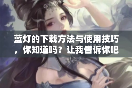 蓝灯的下载方法与使用技巧，你知道吗？让我告诉你吧！