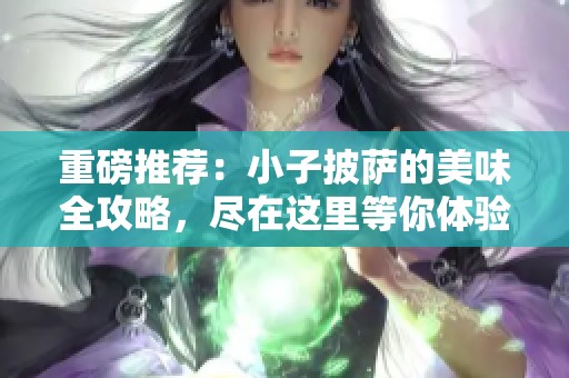 重磅推荐：小子披萨的美味全攻略，尽在这里等你体验！