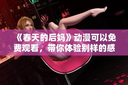 《春天的后妈》动漫可以免费观看，带你体验别样的感动与温馨
