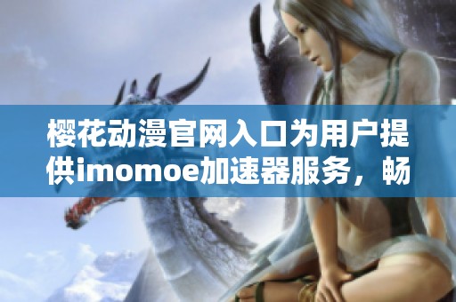 樱花动漫官网入口为用户提供imomoe加速器服务，畅享无限精彩内容
