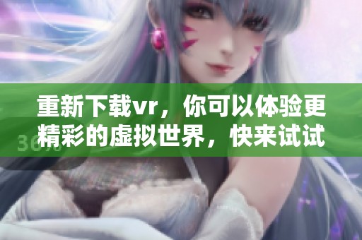 重新下载vr，你可以体验更精彩的虚拟世界，快来试试吧