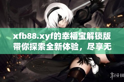 xfb88.xyf的幸福宝解锁版带你探索全新体验，尽享无限乐趣与惊喜