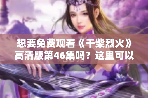 想要免费观看《干柴烈火》高清版第46集吗？这里可以找到哦！