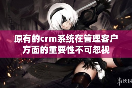 原有的crm系统在管理客户方面的重要性不可忽视