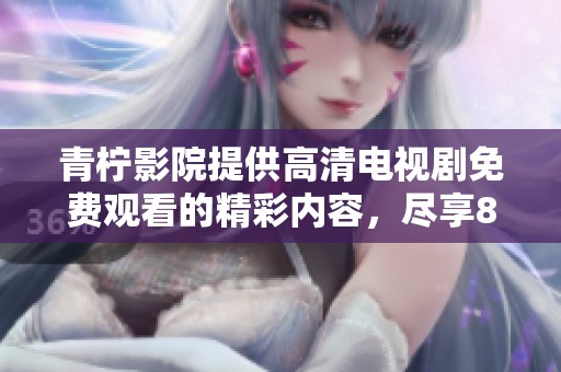 青柠影院提供高清电视剧免费观看的精彩内容，尽享8重视听盛宴