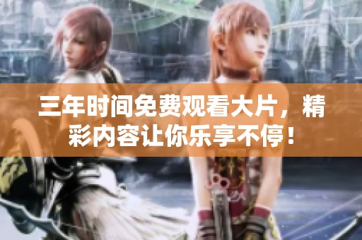 三年时间免费观看大片，精彩内容让你乐享不停！