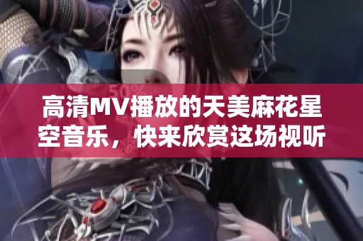 高清MV播放的天美麻花星空音乐，快来欣赏这场视听盛宴！