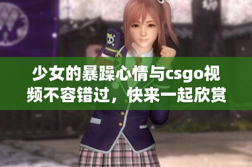 少女的暴躁心情与csgo视频不容错过，快来一起欣赏吧！