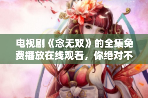 电视剧《念无双》的全集免费播放在线观看，你绝对不容错过！