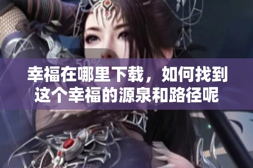 幸福在哪里下载，如何找到这个幸福的源泉和路径呢