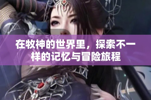 在牧神的世界里，探索不一样的记忆与冒险旅程