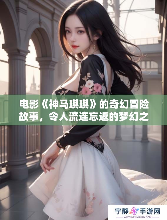 电影《神马琪琪》的奇幻冒险故事，令人流连忘返的梦幻之旅
