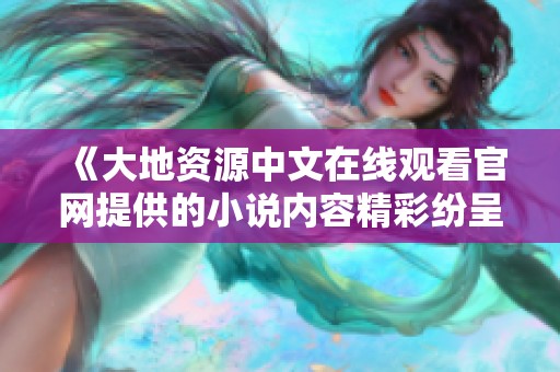 《大地资源中文在线观看官网提供的小说内容精彩纷呈，欢迎大家阅读与欣赏》