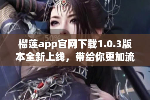 榴莲app官网下载1.0.3版本全新上线，带给你更加流畅的使用体验！