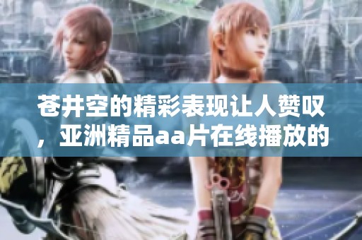 苍井空的精彩表现让人赞叹，亚洲精品a**在线播放的内容也很吸引人