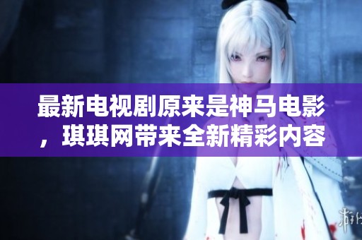 最新电视剧原来是神马电影，琪琪网带来全新精彩内容！