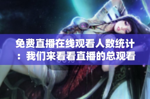 免费直播在线观看人数统计：我们来看看直播的总观看人数吧