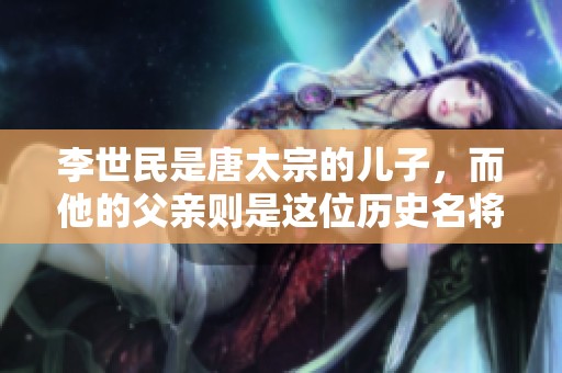 李世民是唐太宗的儿子，而他的父亲则是这位历史名将