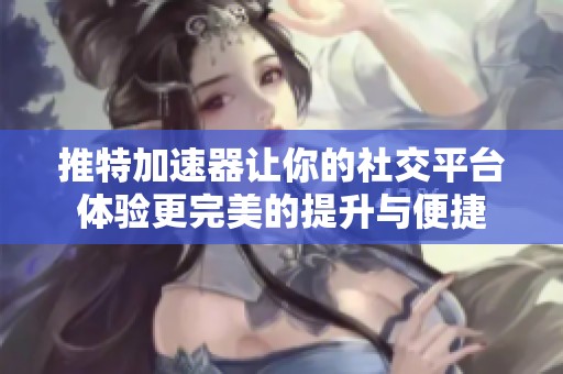 推特加速器让你的社交平台体验更完美的提升与便捷