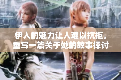 伊人的魅力让人难以抗拒，重写一篇关于她的故事探讨人生的意义