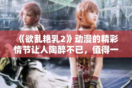《欲乱艳乳2》动漫的精彩情节让人陶醉不已，值得一看！