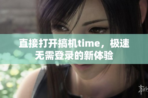 直接打开搞机time，极速无需登录的新体验