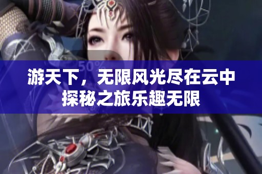 游天下，无限风光尽在云中探秘之旅乐趣无限
