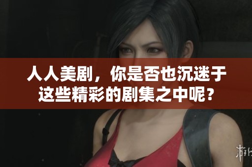 人人美剧，你是否也沉迷于这些精彩的剧集之中呢？
