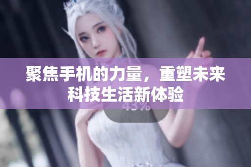 聚焦手机的力量，重塑未来科技生活新体验