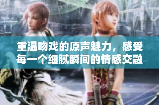 重温吻戏的原声魅力，感受每一个细腻瞬间的情感交融