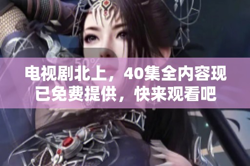 电视剧北上，40集全内容现已免费提供，快来观看吧